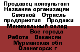 Продавец-консультант › Название организации ­ Связной › Отрасль предприятия ­ Продажи › Минимальный оклад ­ 30 000 - Все города Работа » Вакансии   . Мурманская обл.,Оленегорск г.